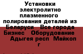 Установки электролитно-плазменного  полирования деталей из Беларуси - Все города Бизнес » Оборудование   . Адыгея респ.,Майкоп г.